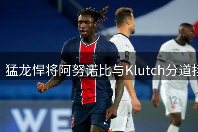 猛龙悍将阿努诺比与Klutch分道扬镳